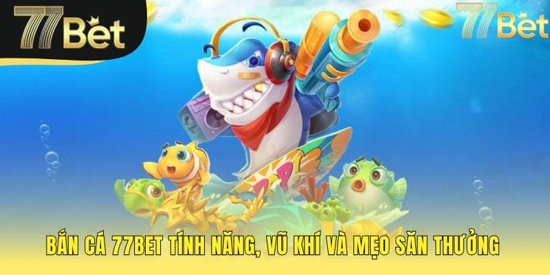 Vũ khí bắn cá 77bet và mẹo săn thưởng giúp chinh phục đại dương